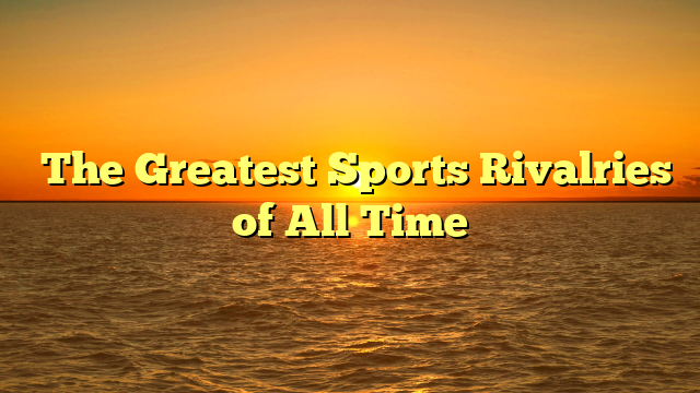 ﻿The Greatest Sports Rivalries of All Time