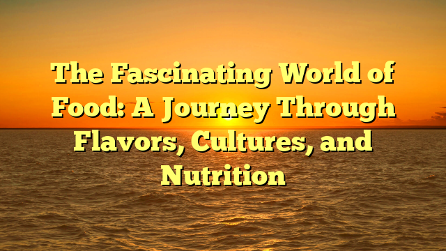 The Fascinating World of Food: A Journey Through Flavors, Cultures, and Nutrition